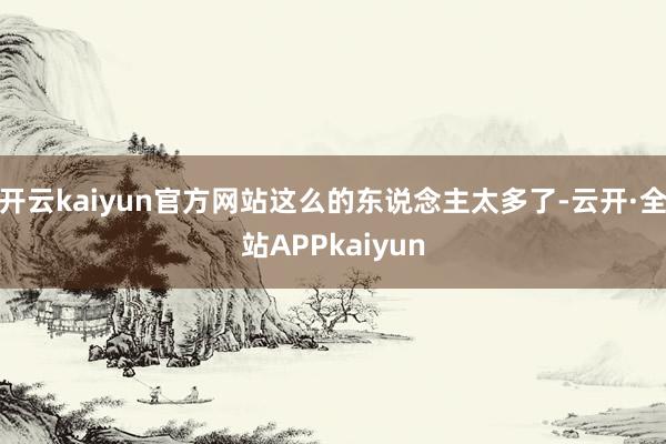 开云kaiyun官方网站这么的东说念主太多了-云开·全站APPkaiyun