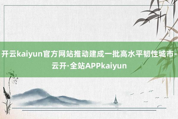 开云kaiyun官方网站推动建成一批高水平韧性城市-云开·全站APPkaiyun