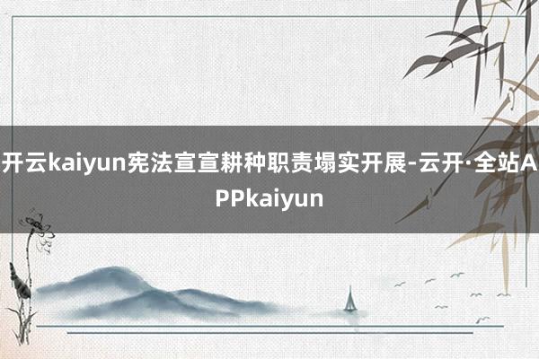 开云kaiyun宪法宣宣耕种职责塌实开展-云开·全站APPkaiyun