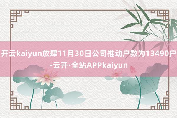 开云kaiyun放肆11月30日公司推动户数为13490户-云开·全站APPkaiyun