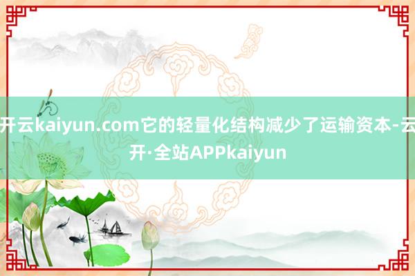 开云kaiyun.com它的轻量化结构减少了运输资本-云开·全站APPkaiyun