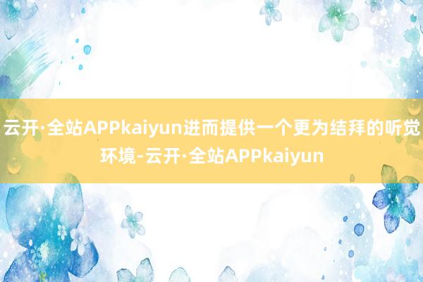 云开·全站APPkaiyun进而提供一个更为结拜的听觉环境-云开·全站APPkaiyun
