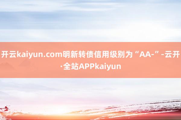 开云kaiyun.com明新转债信用级别为“AA-”-云开·全站APPkaiyun
