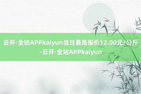 云开·全站APPkaiyun当日最高报价12.00元/公斤-云开·全站APPkaiyun