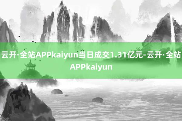 云开·全站APPkaiyun当日成交1.31亿元-云开·全站APPkaiyun
