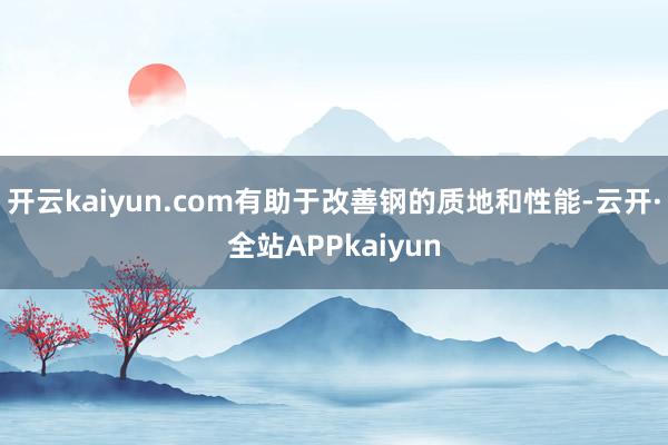 开云kaiyun.com有助于改善钢的质地和性能-云开·全站APPkaiyun