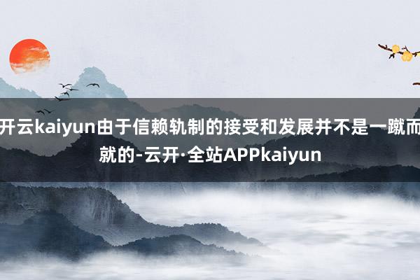 开云kaiyun由于信赖轨制的接受和发展并不是一蹴而就的-云开·全站APPkaiyun