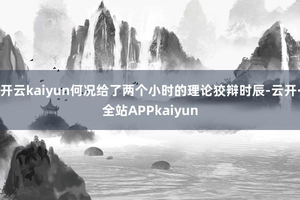 开云kaiyun何况给了两个小时的理论狡辩时辰-云开·全站APPkaiyun