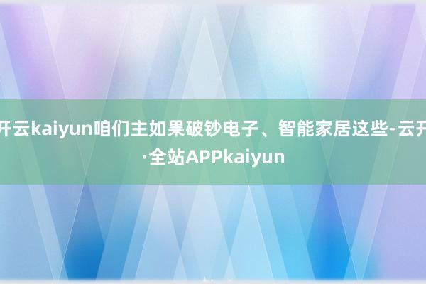 开云kaiyun咱们主如果破钞电子、智能家居这些-云开·全站APPkaiyun
