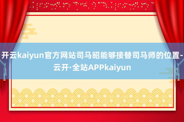 开云kaiyun官方网站司马昭能够接替司马师的位置-云开·全站APPkaiyun