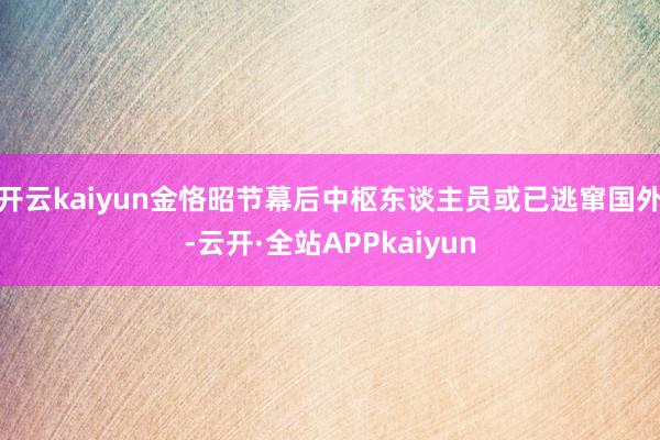 开云kaiyun金恪昭节幕后中枢东谈主员或已逃窜国外-云开·全站APPkaiyun