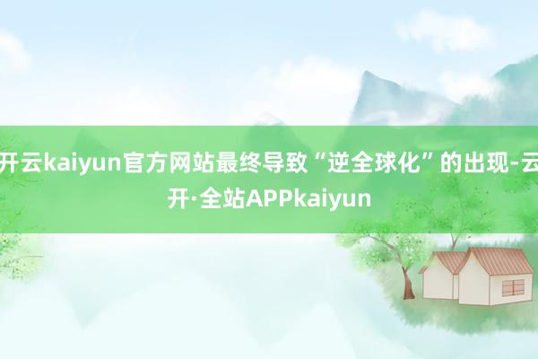 开云kaiyun官方网站最终导致“逆全球化”的出现-云开·全站APPkaiyun