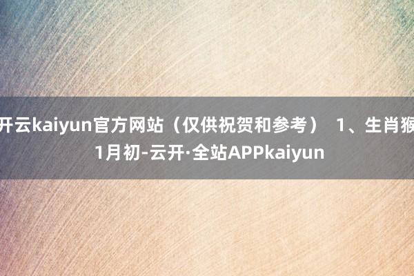 开云kaiyun官方网站（仅供祝贺和参考）  1、生肖猴 1月初-云开·全站APPkaiyun