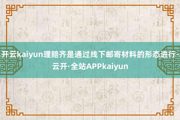 开云kaiyun理赔齐是通过线下邮寄材料的形态进行-云开·全站APPkaiyun