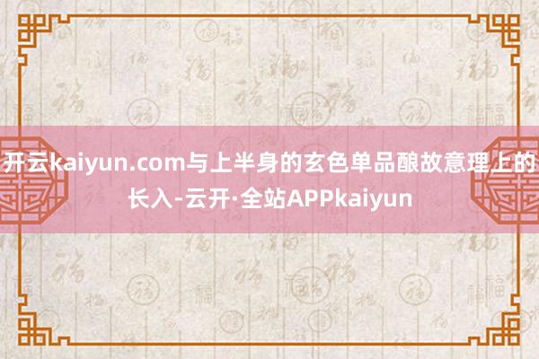 开云kaiyun.com与上半身的玄色单品酿故意理上的长入-云开·全站APPkaiyun