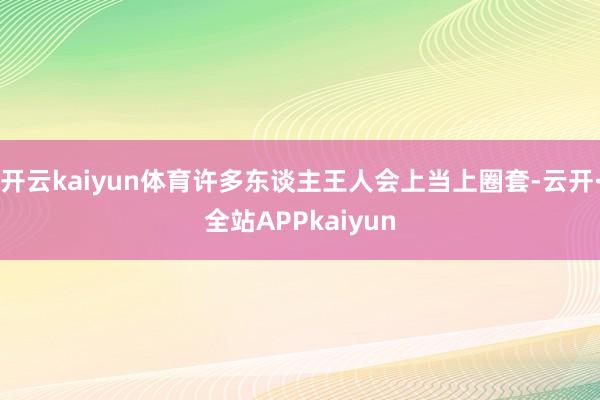 开云kaiyun体育许多东谈主王人会上当上圈套-云开·全站APPkaiyun