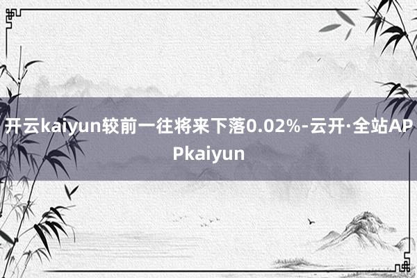 开云kaiyun较前一往将来下落0.02%-云开·全站APPkaiyun