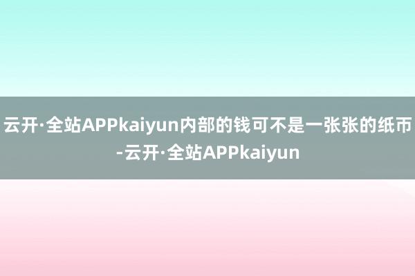 云开·全站APPkaiyun内部的钱可不是一张张的纸帀-云开·全站APPkaiyun
