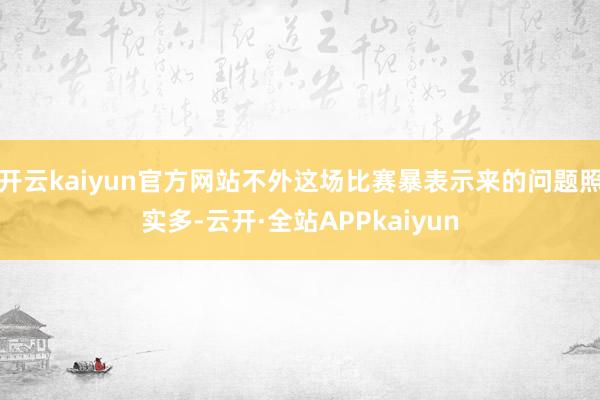 开云kaiyun官方网站不外这场比赛暴表示来的问题照实多-云开·全站APPkaiyun