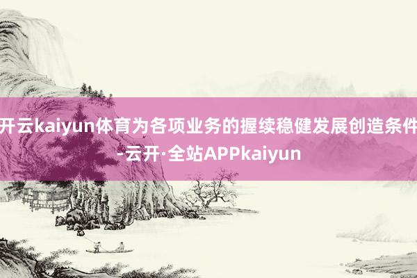 开云kaiyun体育为各项业务的握续稳健发展创造条件-云开·全站APPkaiyun