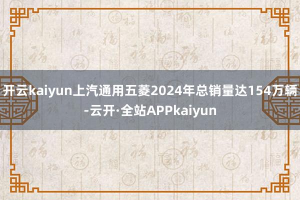 开云kaiyun上汽通用五菱2024年总销量达154万辆-云开·全站APPkaiyun