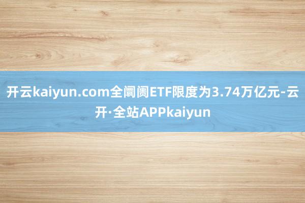 开云kaiyun.com全阛阓ETF限度为3.74万亿元-云开·全站APPkaiyun