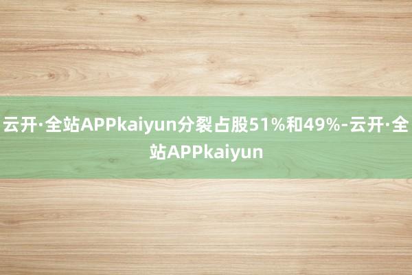 云开·全站APPkaiyun分裂占股51%和49%-云开·全站APPkaiyun