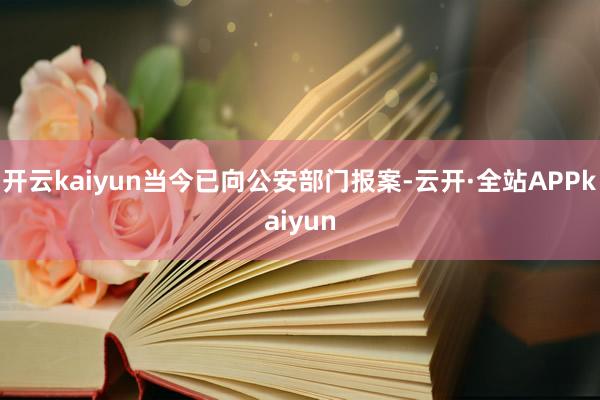 开云kaiyun当今已向公安部门报案-云开·全站APPkaiyun