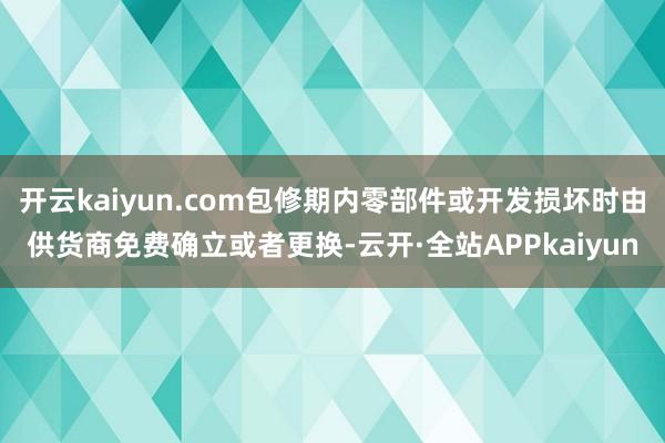 开云kaiyun.com包修期内零部件或开发损坏时由供货商免费确立或者更换-云开·全站APPkaiyun
