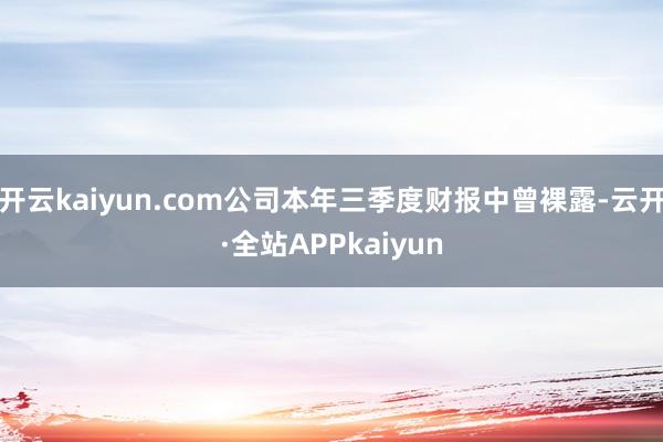 开云kaiyun.com公司本年三季度财报中曾裸露-云开·全站APPkaiyun