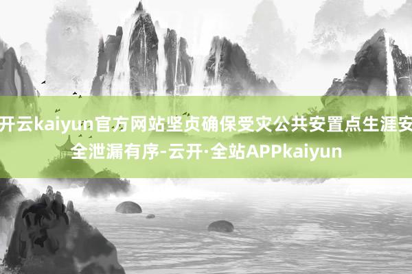 开云kaiyun官方网站坚贞确保受灾公共安置点生涯安全泄漏有序-云开·全站APPkaiyun