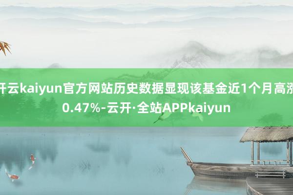 开云kaiyun官方网站历史数据显现该基金近1个月高涨0.47%-云开·全站APPkaiyun