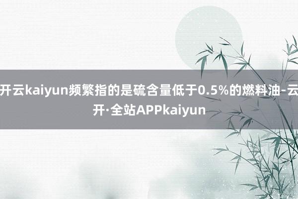 开云kaiyun频繁指的是硫含量低于0.5%的燃料油-云开·全站APPkaiyun