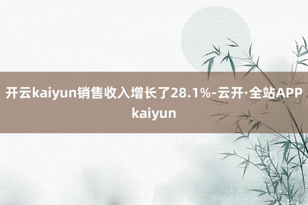 开云kaiyun销售收入增长了28.1%-云开·全站APPkaiyun