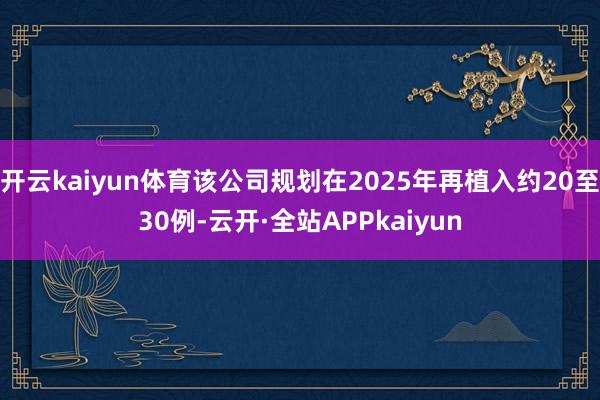 开云kaiyun体育该公司规划在2025年再植入约20至30例-云开·全站APPkaiyun