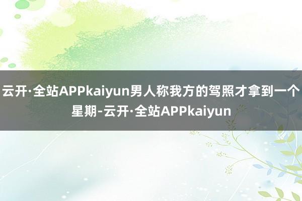 云开·全站APPkaiyun男人称我方的驾照才拿到一个星期-云开·全站APPkaiyun