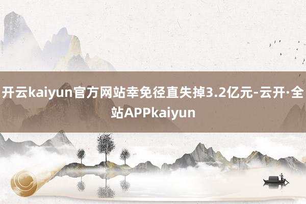 开云kaiyun官方网站幸免径直失掉3.2亿元-云开·全站APPkaiyun