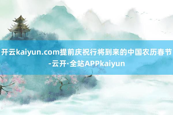 开云kaiyun.com提前庆祝行将到来的中国农历春节-云开·全站APPkaiyun