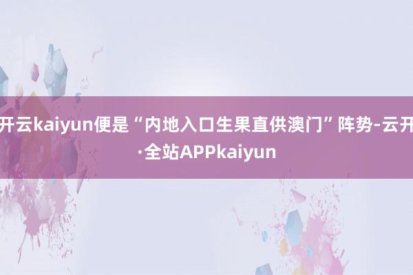 开云kaiyun便是“内地入口生果直供澳门”阵势-云开·全站APPkaiyun