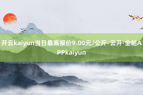 开云kaiyun当日最高报价9.00元/公斤-云开·全站APPkaiyun