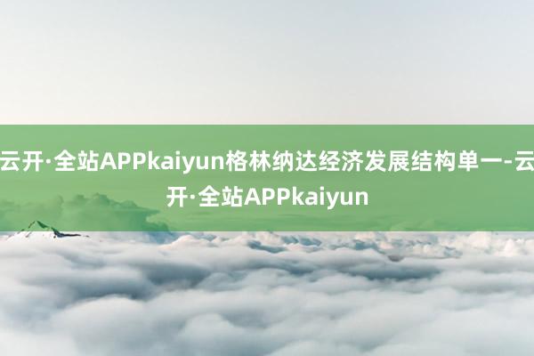 云开·全站APPkaiyun格林纳达经济发展结构单一-云开·全站APPkaiyun