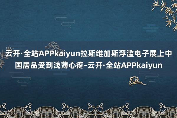 云开·全站APPkaiyun拉斯维加斯浮滥电子展上中国居品受到浅薄心疼-云开·全站APPkaiyun