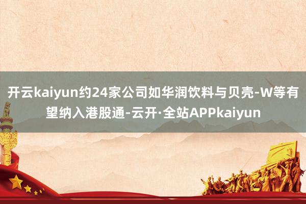开云kaiyun约24家公司如华润饮料与贝壳-W等有望纳入港股通-云开·全站APPkaiyun