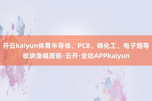 开云kaiyun体育半导体、PCB、磷化工、电子烟等板块涨幅居前-云开·全站APPkaiyun