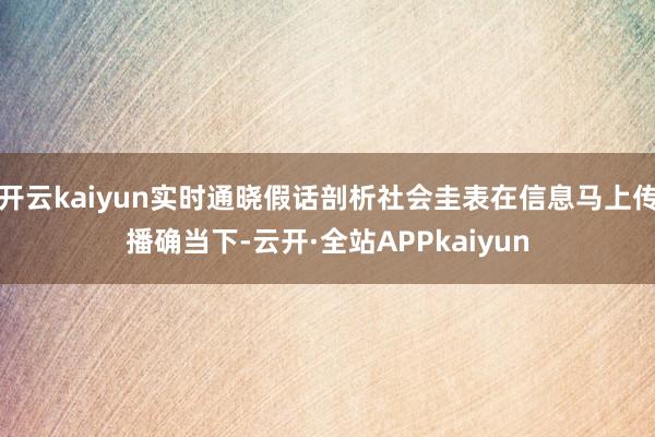 开云kaiyun实时通晓假话剖析社会圭表在信息马上传播确当下-云开·全站APPkaiyun