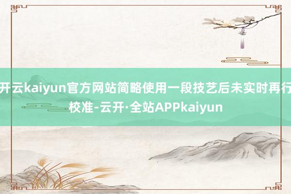 开云kaiyun官方网站简略使用一段技艺后未实时再行校准-云开·全站APPkaiyun
