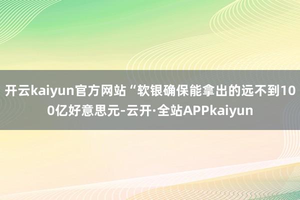 开云kaiyun官方网站“软银确保能拿出的远不到100亿好意思元-云开·全站APPkaiyun