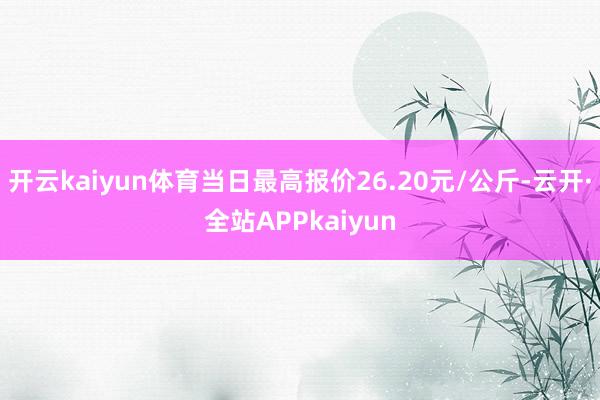 开云kaiyun体育当日最高报价26.20元/公斤-云开·全站APPkaiyun