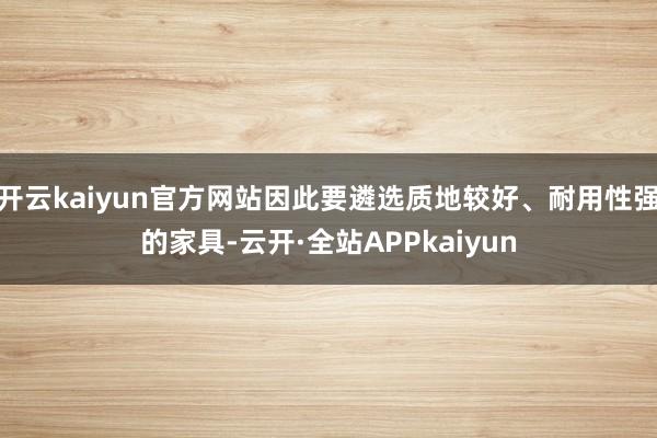 开云kaiyun官方网站因此要遴选质地较好、耐用性强的家具-云开·全站APPkaiyun