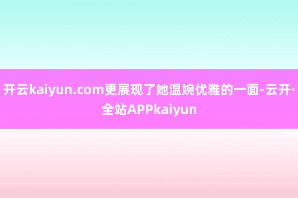开云kaiyun.com更展现了她温婉优雅的一面-云开·全站APPkaiyun